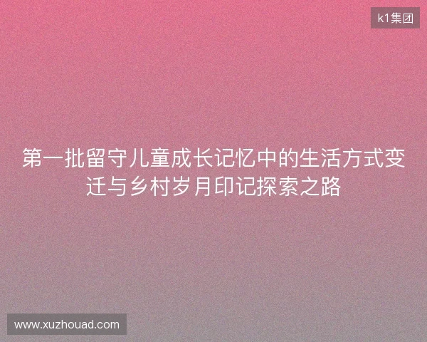 第一批留守儿童成长记忆中的生活方式变迁与乡村岁月印记探索之路