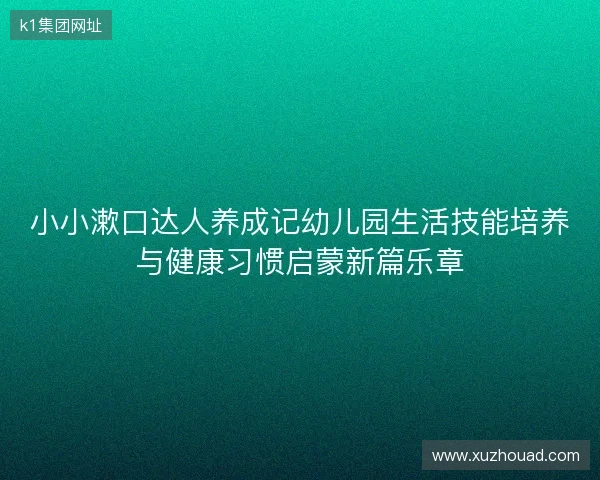 小小漱口达人养成记幼儿园生活技能培养与健康习惯启蒙新篇乐章